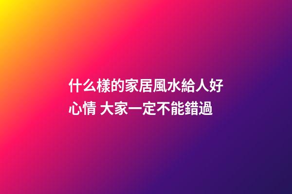 什么樣的家居風水給人好心情 大家一定不能錯過